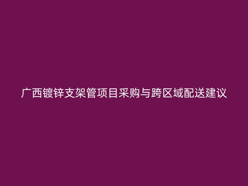 廣西鍍鋅支架管項目采購與跨區(qū)域配送建議