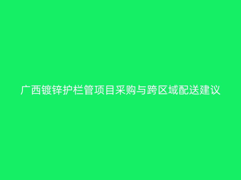 廣西鍍鋅護(hù)欄管項(xiàng)目采購(gòu)與跨區(qū)域配送建議