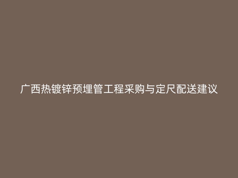 廣西熱鍍鋅預埋管工程采購與定尺配送建議