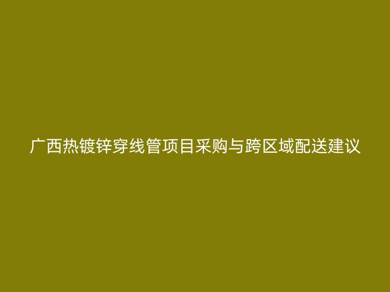 廣西熱鍍鋅穿線管項目采購與跨區域配送建議
