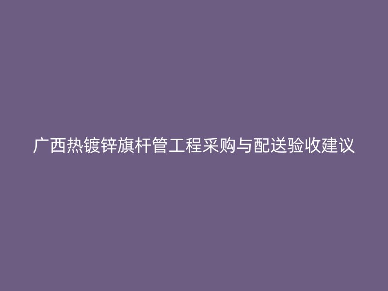 廣西熱鍍鋅旗桿管工程采購與配送驗收建議