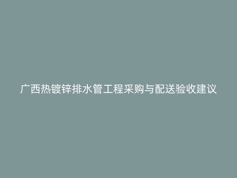 廣西熱鍍鋅排水管工程采購與配送驗收建議