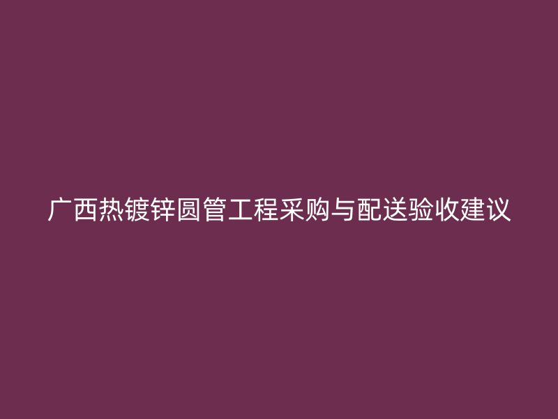 廣西熱鍍鋅圓管工程采購與配送驗收建議