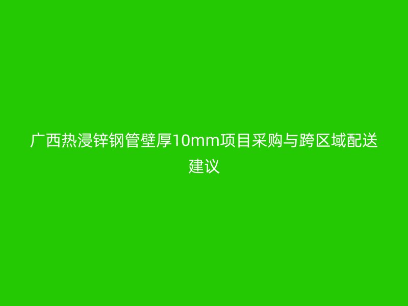 廣西熱浸鋅鋼管壁厚10mm項目采購與跨區域配送建議