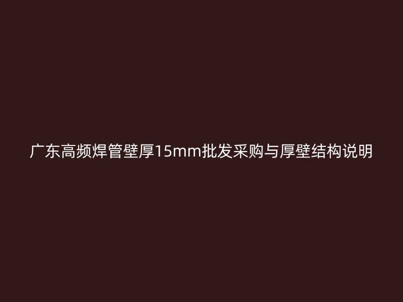 廣東高頻焊管壁厚15mm批發(fā)采購與厚壁結(jié)構(gòu)說明