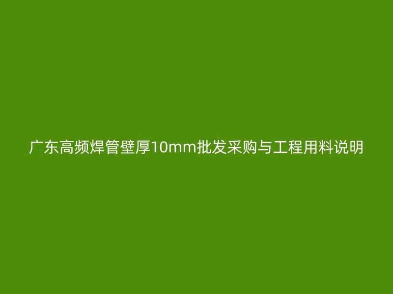 廣東高頻焊管壁厚10mm批發(fā)采購與工程用料說明