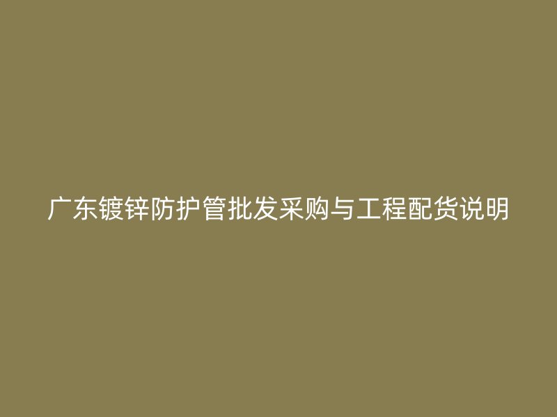 廣東鍍鋅防護管批發采購與工程配貨說明
