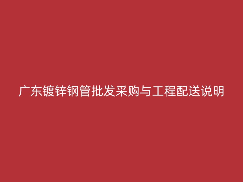 廣東鍍鋅鋼管批發(fā)采購與工程配送說明
