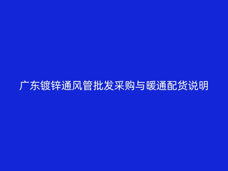 廣東鍍鋅通風(fēng)管批發(fā)采購與暖通配貨說明
