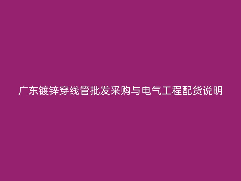 廣東鍍鋅穿線管批發采購與電氣工程配貨說明