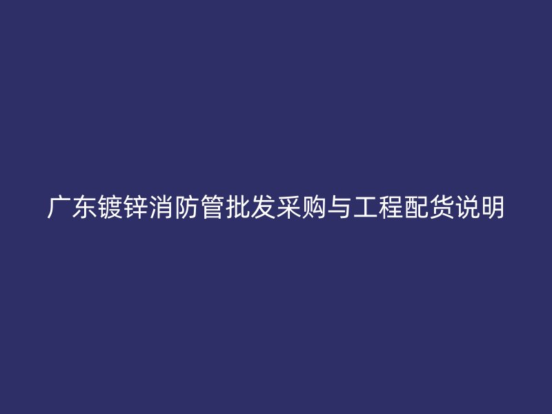廣東鍍鋅消防管批發(fā)采購(gòu)與工程配貨說(shuō)明