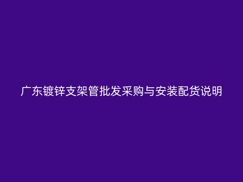 廣東鍍鋅支架管批發采購與安裝配貨說明