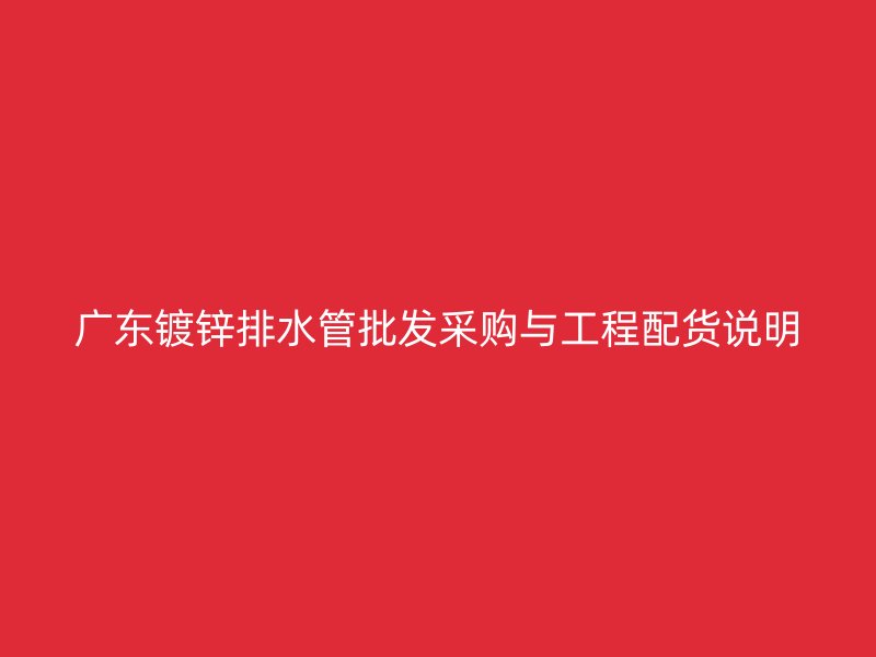 廣東鍍鋅排水管批發采購與工程配貨說明