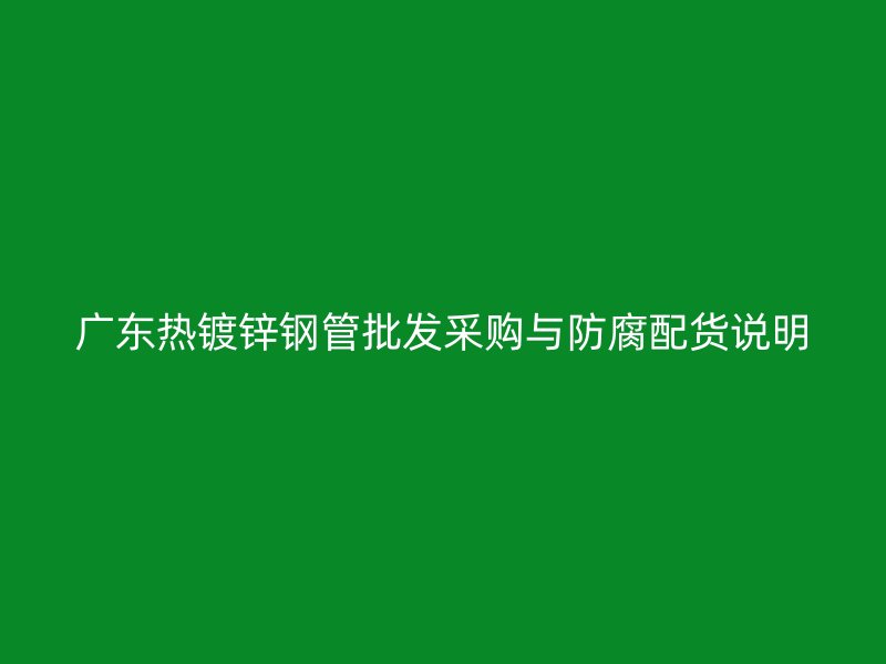 廣東熱鍍鋅鋼管批發采購與防腐配貨說明