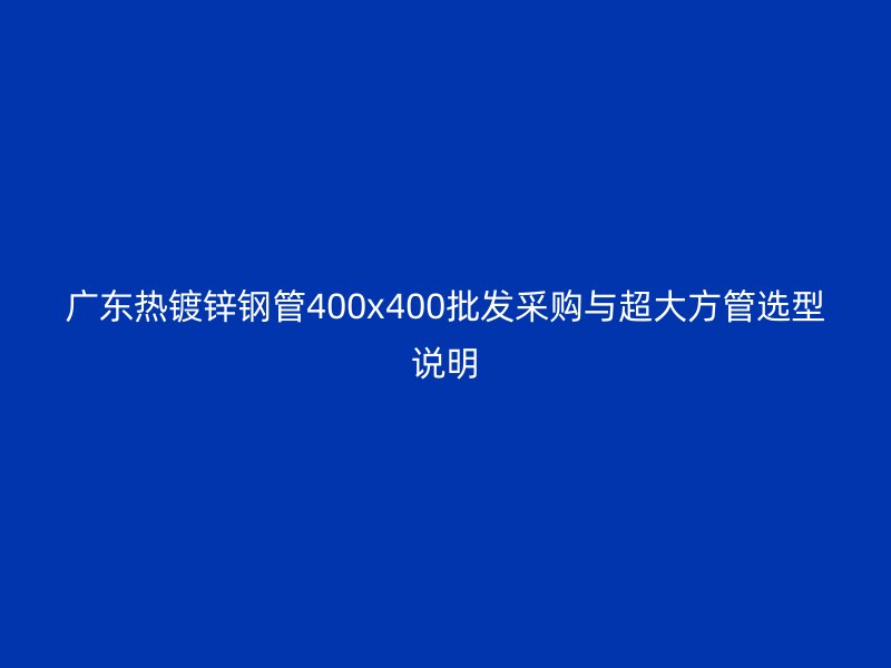 廣東熱鍍鋅鋼管400x400批發采購與超大方管選型說明