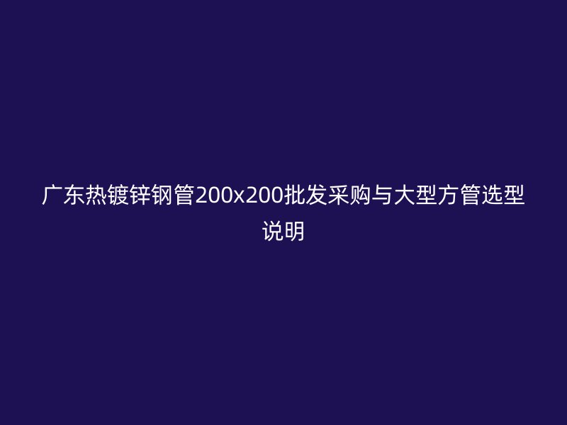 廣東熱鍍鋅鋼管200x200批發采購與大型方管選型說明
