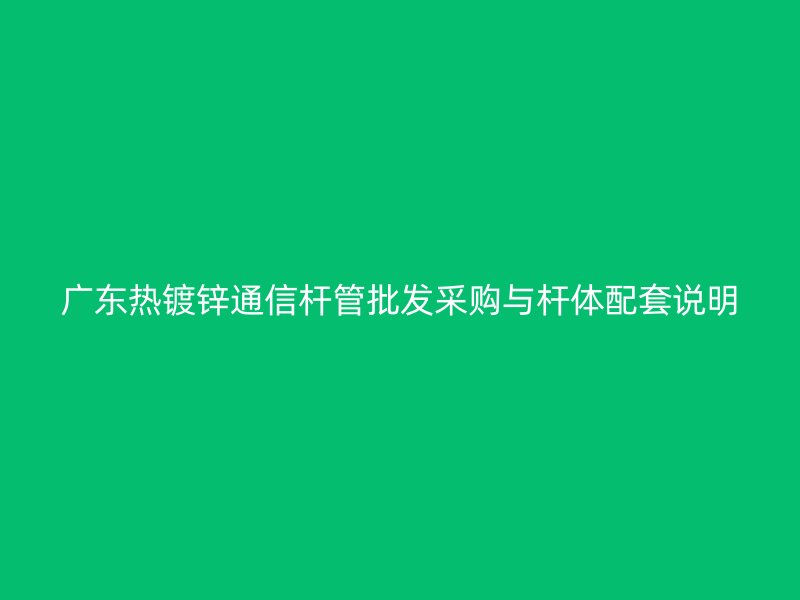 廣東熱鍍鋅通信桿管批發(fā)采購(gòu)與桿體配套說(shuō)明