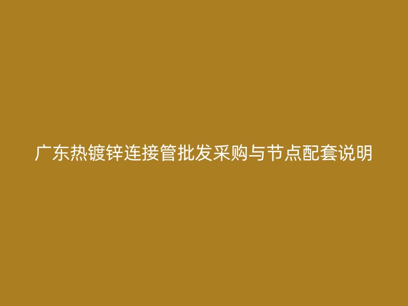 廣東熱鍍鋅連接管批發采購與節點配套說明