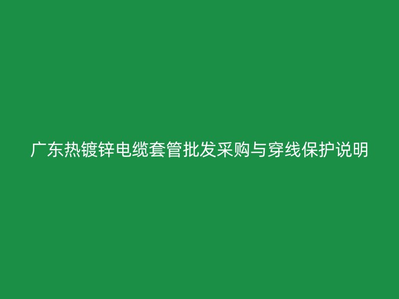 廣東熱鍍鋅電纜套管批發(fā)采購與穿線保護說明
