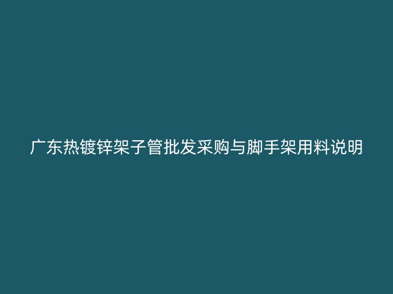 廣東熱鍍鋅架子管批發采購與腳手架用料說明