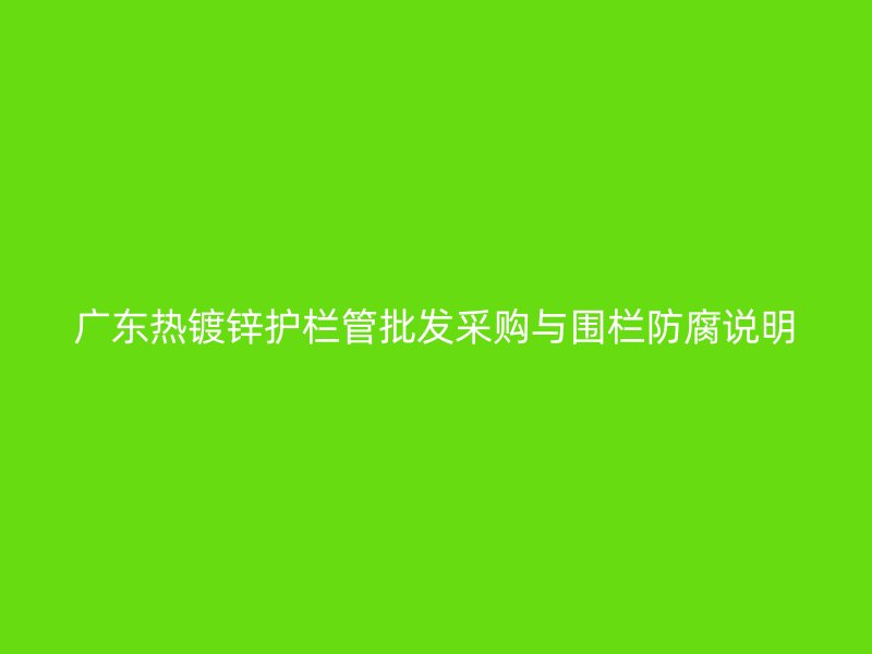 廣東熱鍍鋅護欄管批發采購與圍欄防腐說明