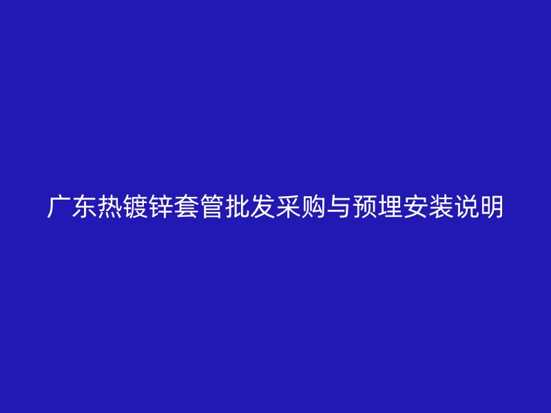 廣東熱鍍鋅套管批發采購與預埋安裝說明