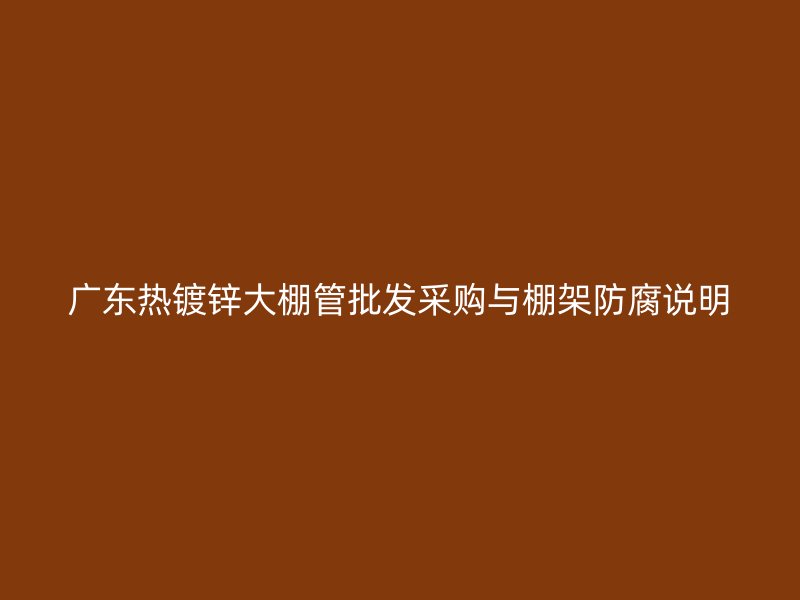 廣東熱鍍鋅大棚管批發采購與棚架防腐說明