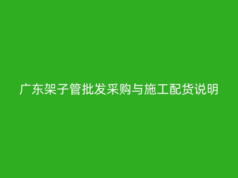 廣東架子管批發采購與施工配貨說明