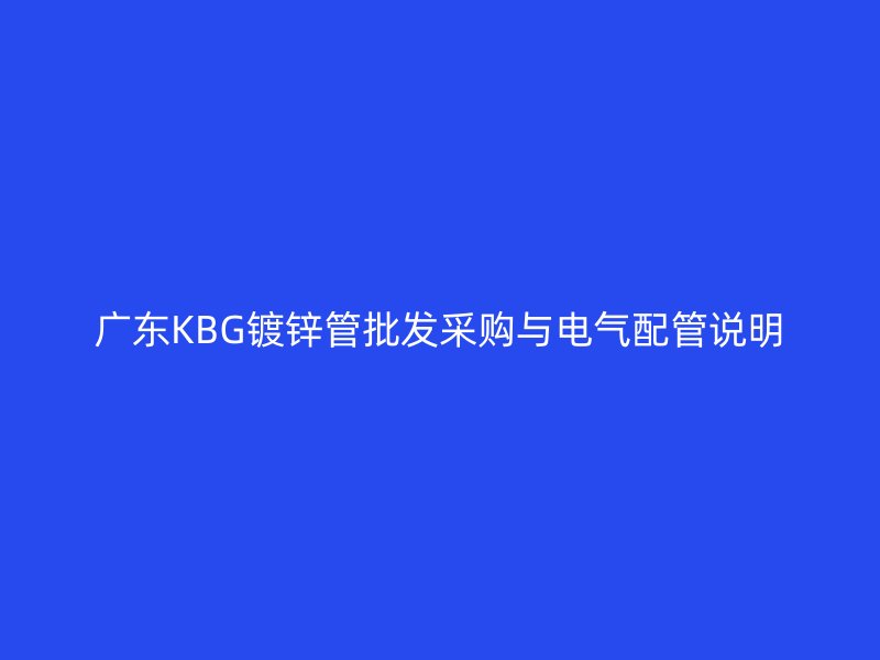 廣東KBG鍍鋅管批發采購與電氣配管說明