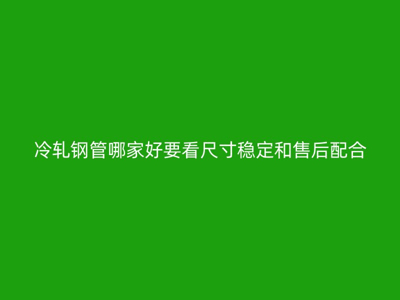 冷軋鋼管哪家好要看尺寸穩定和售后配合