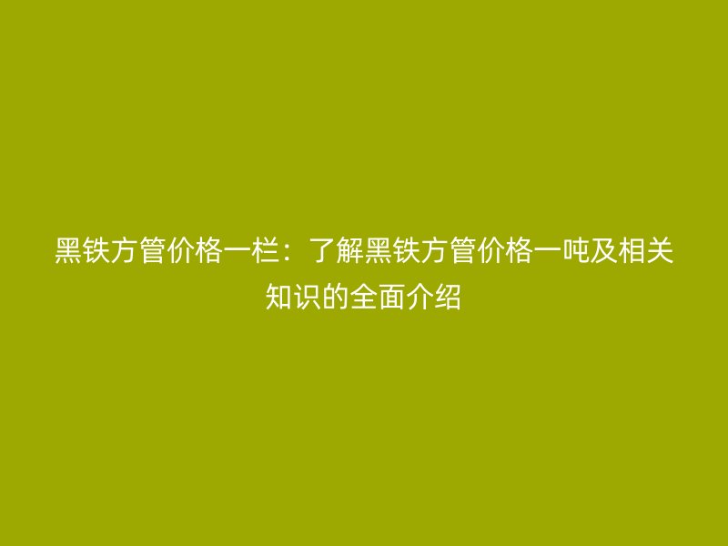 黑鐵方管價格一欄：了解黑鐵方管價格一噸及相關知識的全面介紹