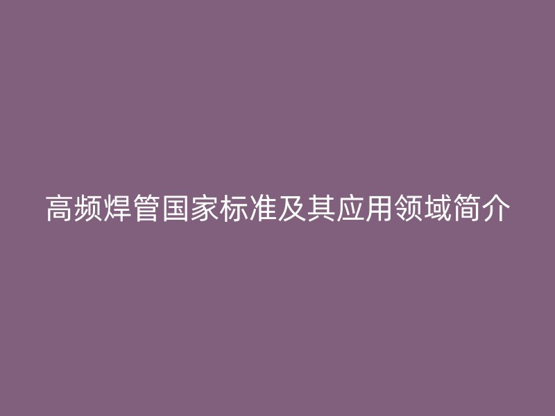 高頻焊管國家標準及其應用領域簡介