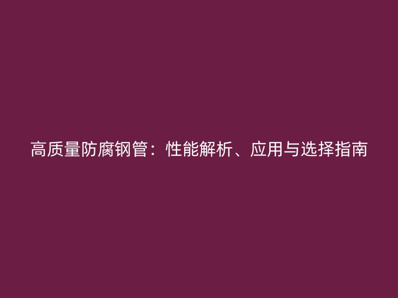 高質量防腐鋼管:性能解析、應用與選擇指南