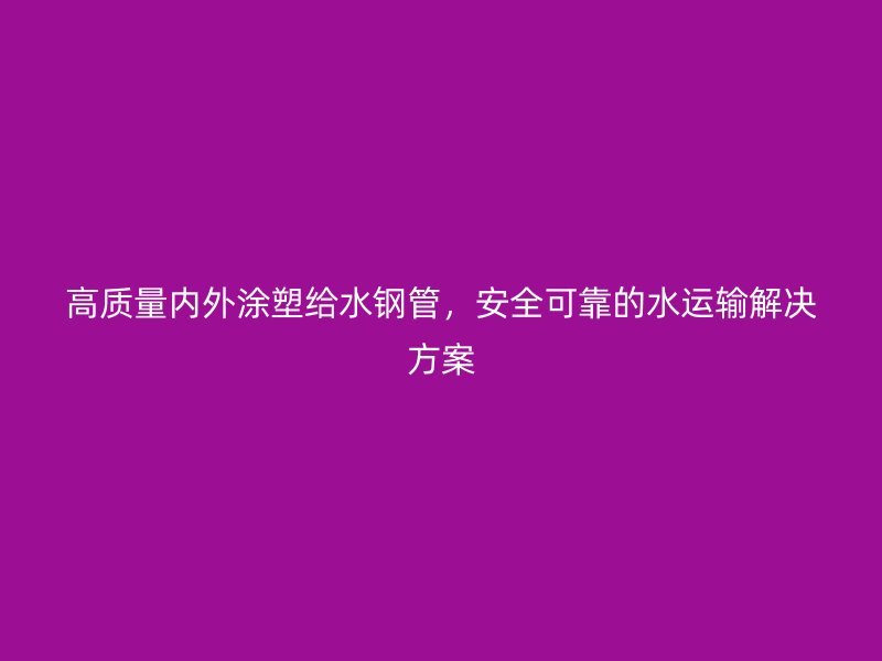 高質量內外涂塑給水鋼管，安全可靠的水運輸解決方案
