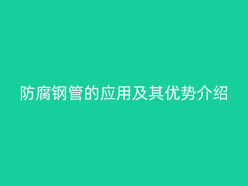 防腐鋼管的應(yīng)用及其優(yōu)勢(shì)介紹