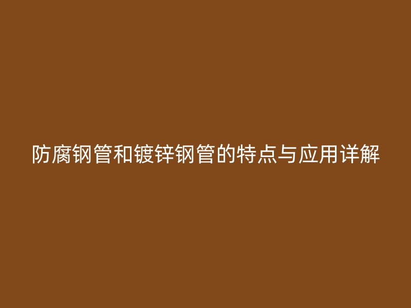 防腐鋼管和鍍鋅鋼管的特點與應(yīng)用詳解