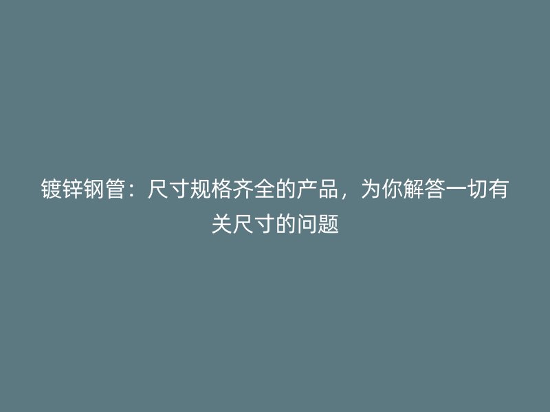 鍍鋅鋼管：尺寸規(guī)格齊全的產(chǎn)品，為你解答一切有關(guān)尺寸的問(wèn)題