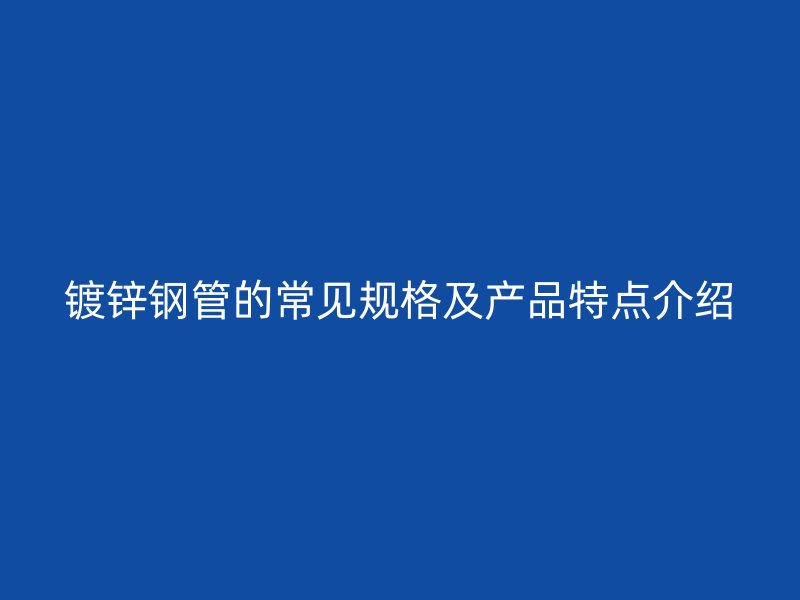 鍍鋅鋼管的常見規格及產品特點介紹