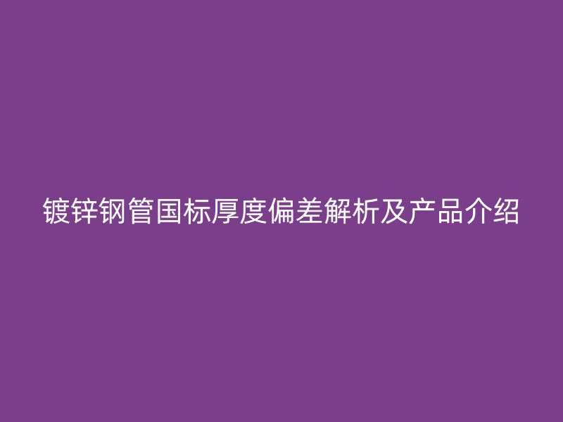 鍍鋅鋼管國標厚度偏差解析及產品介紹