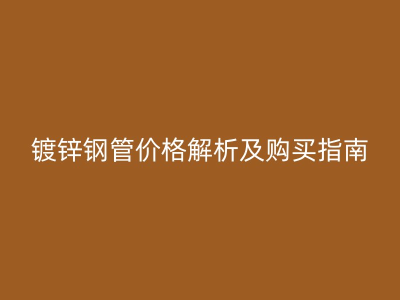 鍍鋅鋼管價格解析及購買指南