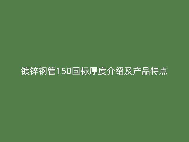 鍍鋅鋼管150國標厚度介紹及產品特點
