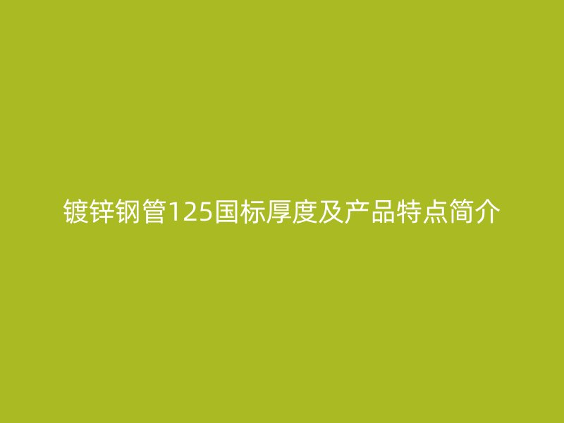 鍍鋅鋼管125國標厚度及產品特點簡介