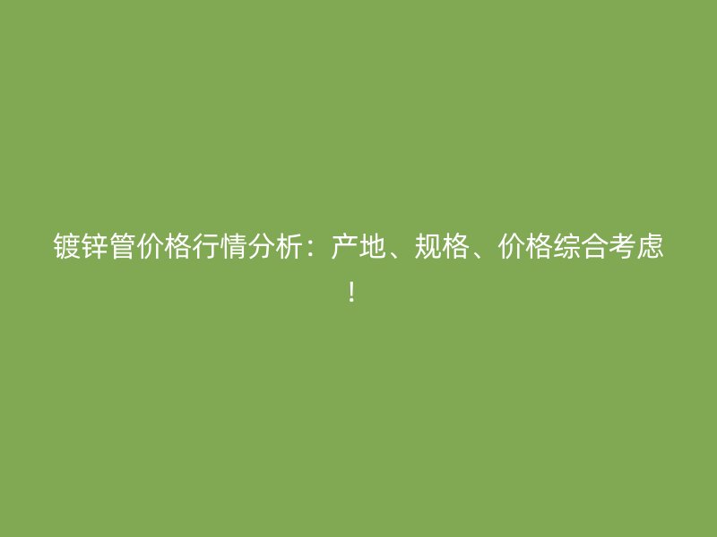 鍍鋅管價格行情分析：產地、規格、價格綜合考慮！