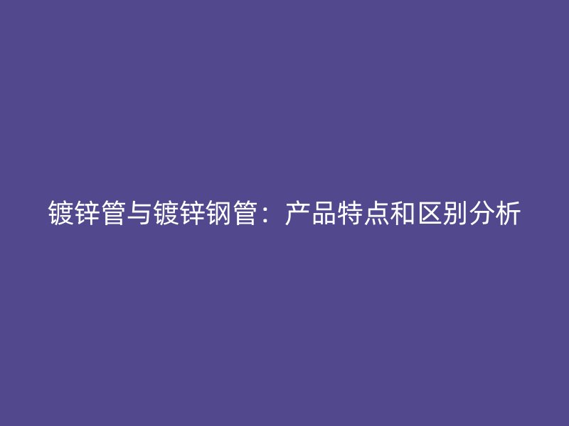 鍍鋅管與鍍鋅鋼管：產品特點和區(qū)別分析