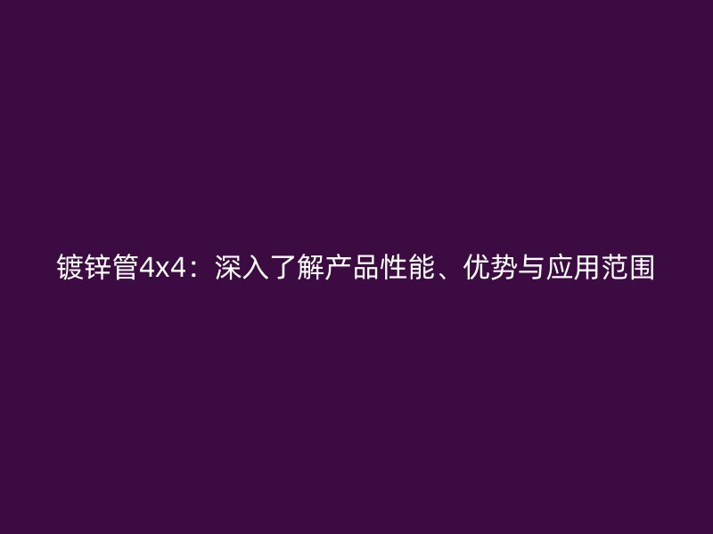 鍍鋅管4x4：深入了解產品性能、優勢與應用范圍
