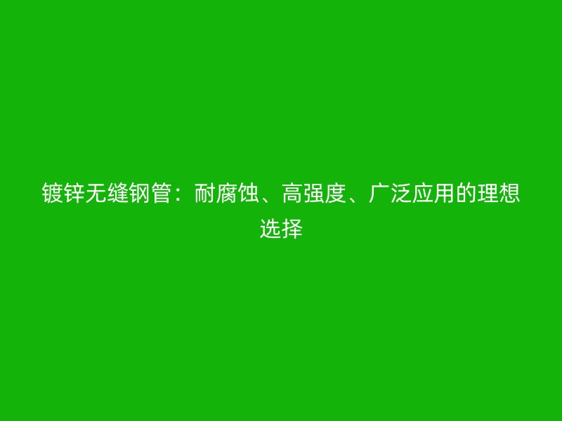 鍍鋅無縫鋼管：耐腐蝕、高強度、廣泛應用的理想選擇