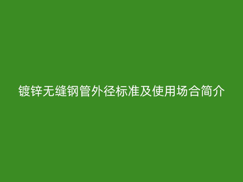 鍍鋅無縫鋼管外徑標準及使用場合簡介
