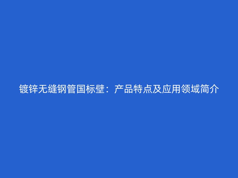 鍍鋅無縫鋼管國標壁：產品特點及應用領域簡介