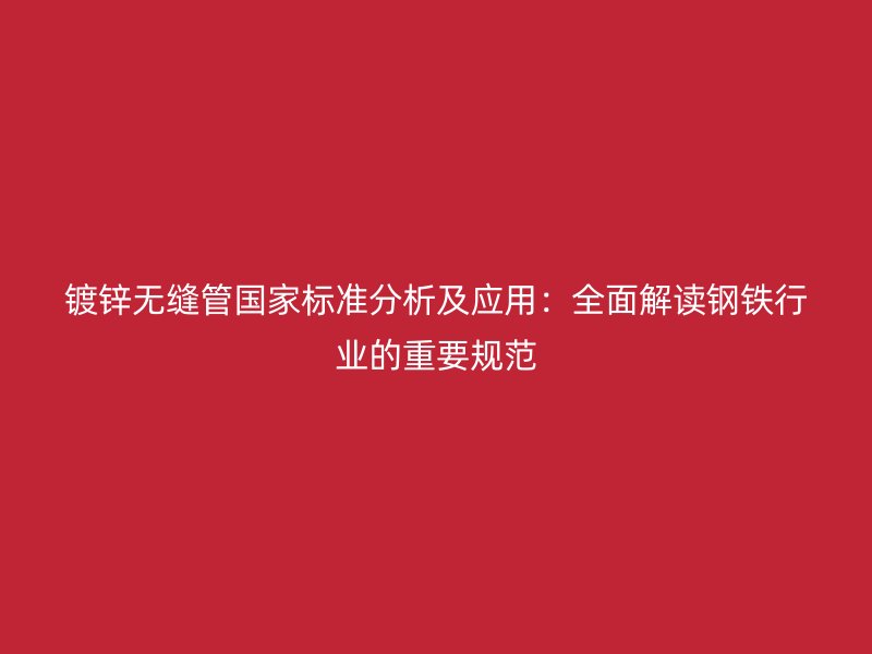 鍍鋅無縫管國家標準分析及應用：全面解讀鋼鐵行業的重要規范
