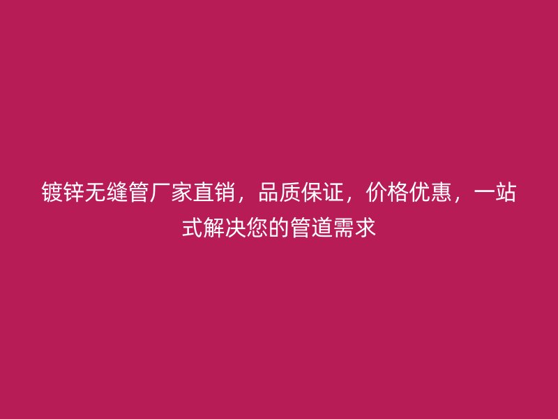 鍍鋅無縫管廠家直銷,品質保證,價格優惠,一站式解決您的管道需求